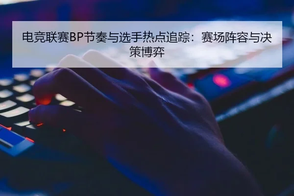 电竞联赛BP节奏与选手热点追踪：赛场阵容与决策博弈